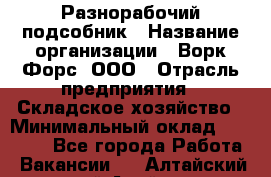 Разнорабочий-подсобник › Название организации ­ Ворк Форс, ООО › Отрасль предприятия ­ Складское хозяйство › Минимальный оклад ­ 32 000 - Все города Работа » Вакансии   . Алтайский край,Алейск г.